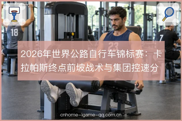 2026年世界公路自行车锦标赛：卡拉帕斯终点前坡战术与集团控速分析