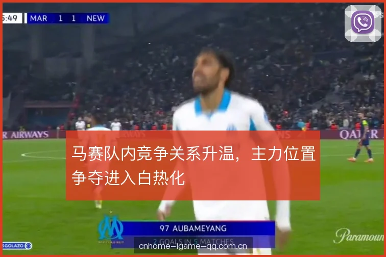 马赛队内竞争关系升温，主力位置争夺进入白热化